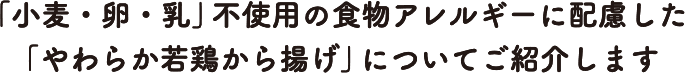 「小麦・卵・乳」不使用の食物アレルギーに配慮した「やわらか若鶏から揚げ」についてご紹介します