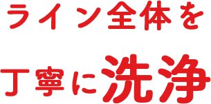 ライン全体を丁寧に洗浄