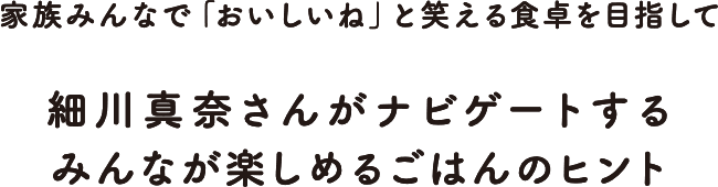 家族みんなで「おいしいね」と笑える食卓を目指して細川真奈さんがナビゲートするみんなが楽しめるごはんのヒント