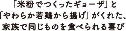 「米粉でつくったギョーザ」と「やわらか若鶏から揚げ」がくれた、家族で同じものを食べられる喜び