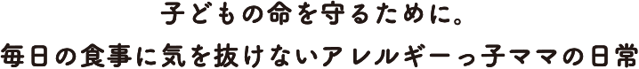 子どもの命を守るために。毎日の食事に気を抜けないアレルギーっ子ママの日常