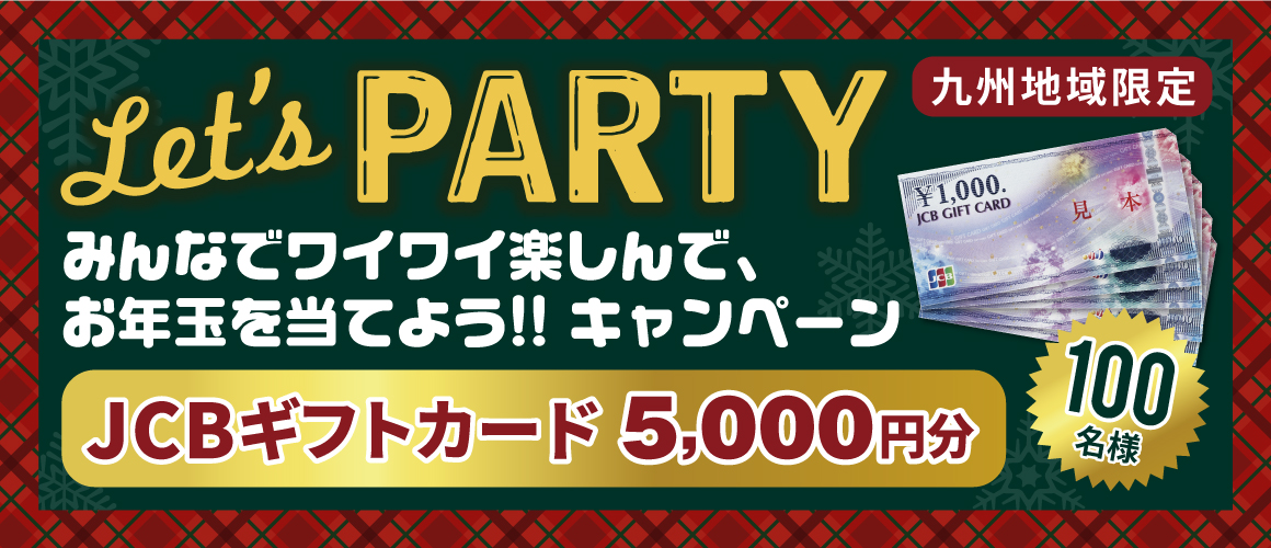 <九州地域限定>Let's PARTY !! みんなでワイワイ楽しんで、お年玉を当てよう !! キャンペーン