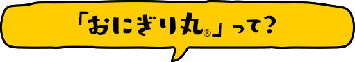 「おにぎり丸®」って?