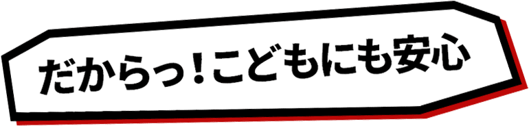 だからっ!こどもにも安心