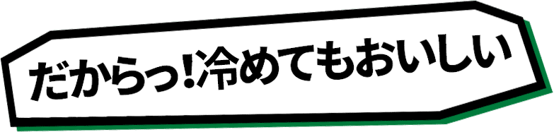 だからっ!冷めてもおいしい