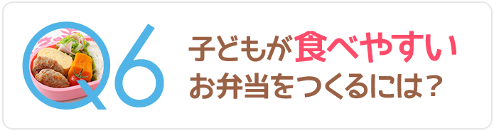 Q6子どもが食べやすいお弁当をつくるには？