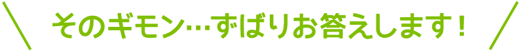 そのギモン・・・ずばりお答えします！