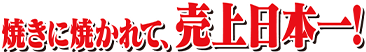 焼きに焼かれて、売上日本一！