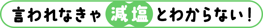 言われなきゃ減塩とわからない！