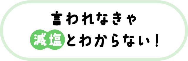 言われなきゃ減塩とわからない！