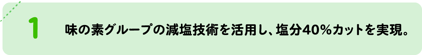 味の素グループの減塩技術を活用し、塩分40%カットを実現。