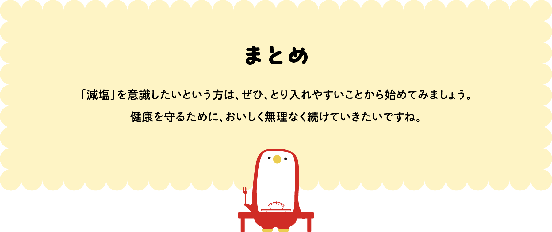 「減塩」を意識したいという方は、ぜひ、とり入れやすいことから始めてみましょう。健康を守るために、おいしく無理なく続けていきたいですね。