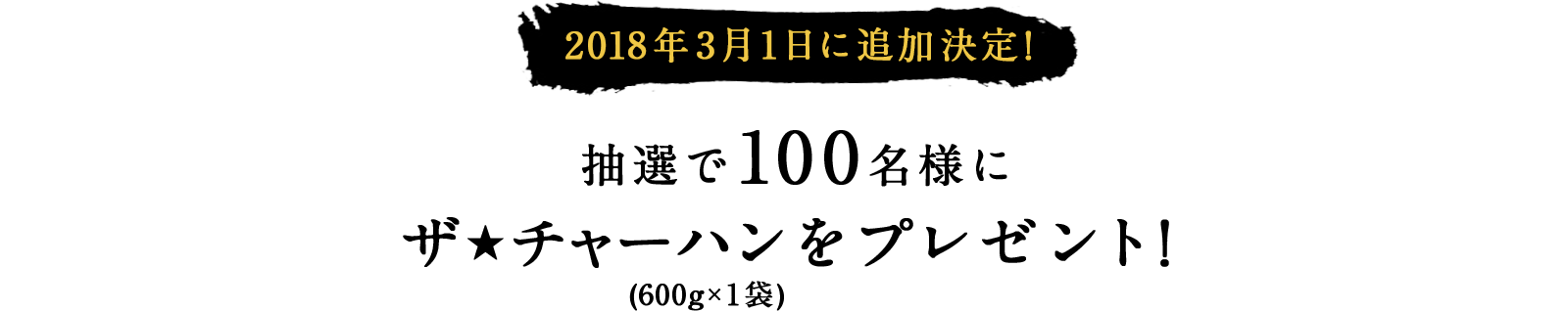 2018年3月１日に追加決定！ 抽選で100名様にザ★チャーハン(600g×１袋)をプレゼント！