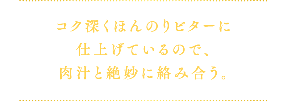 コク深くほんのりビターに仕上げているので、肉汁と絶妙に絡み合う。