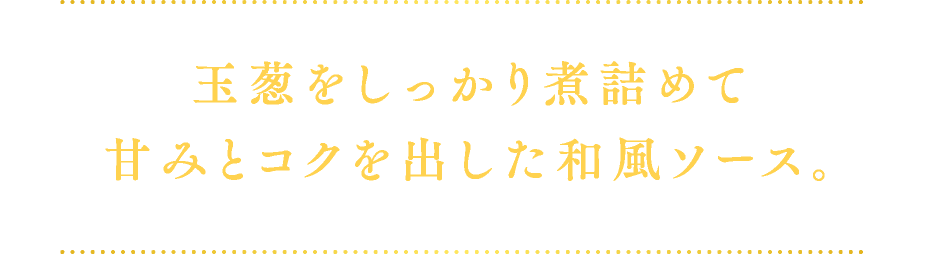 玉葱をしっかり煮詰めて甘みとコクを出した和風ソース。