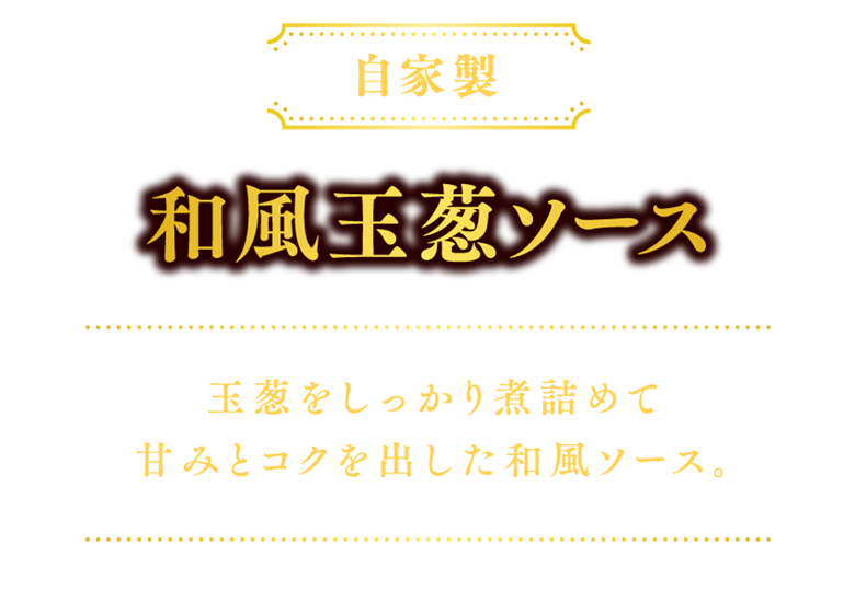 【自家製】和風玉葱ソース：玉葱をしっかり煮詰めて甘みとコクを出した和風ソース。