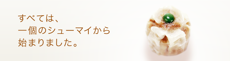 すべては、1個のシューマイから始まりました。