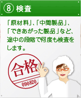 8.検査　「原材料」、「中間製品」、「できあがった製品」など、途中の段階で何度も検査をします。