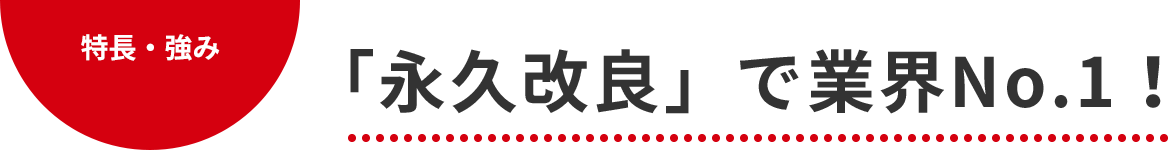 特長・強み 「永久改良」で業界NO.1!