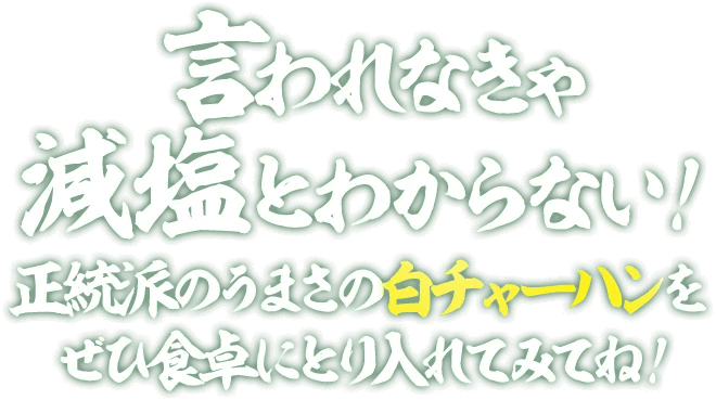 言われなきゃ減塩とわからない！ 正統派のうまさの白チャーハンをぜひ食卓に取り入れてみてね！